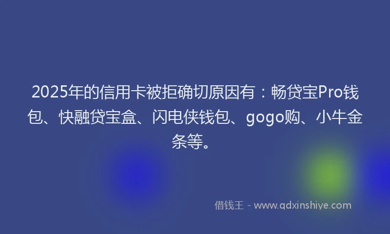2025年的信用卡被拒确切原因有：畅贷宝Pro钱包、快融贷宝盒、闪电侠钱包、gogo购、小牛金条等。