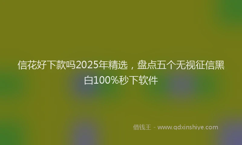 信花好下款吗2025年精选，盘点五个无视征信黑白100%秒下软件