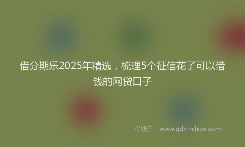 借分期乐2025年精选，梳理5个征信花了可以借钱的网贷口子