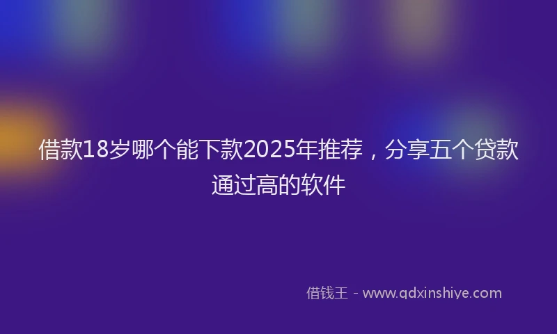 借款18岁哪个能下款2025年推荐，分享五个贷款通过高的软件