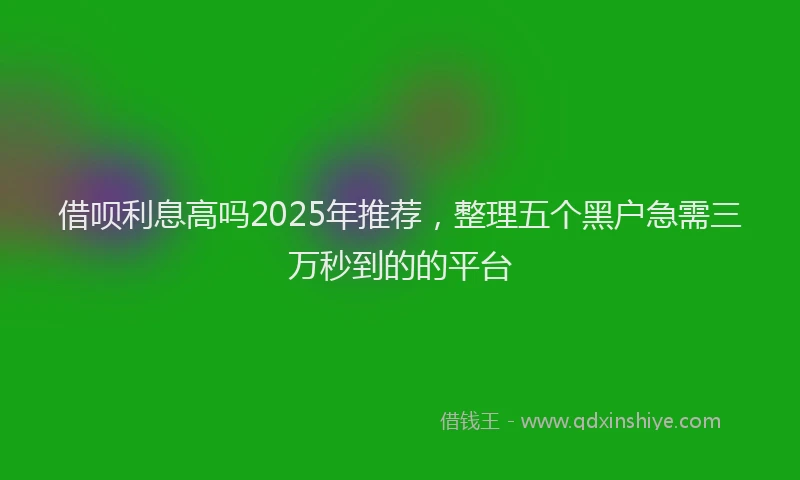 借呗利息高吗2025年推荐，整理五个黑户急需三万秒到的的平台
