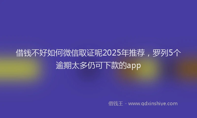 借钱不好如何微信取证呢2025年推荐，罗列5个逾期太多仍可下款的app