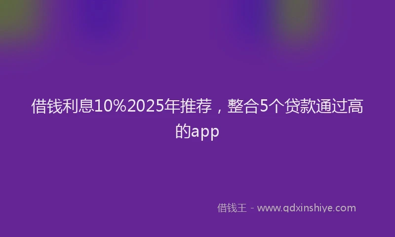 借钱利息10%2025年推荐，整合5个贷款通过高的app