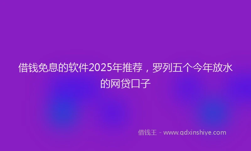 借钱免息的软件2025年推荐，罗列五个今年放水的网贷口子