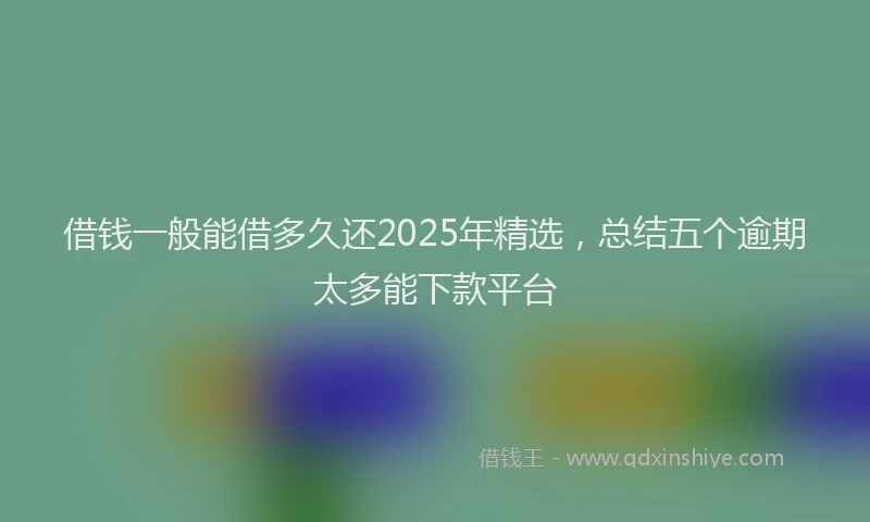 借钱一般能借多久还2025年精选，总结五个逾期太多能下款平台