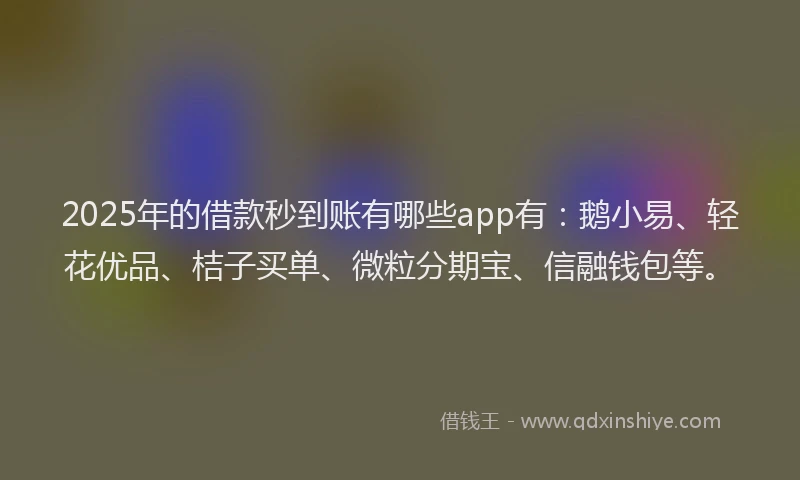 2025年的借款秒到账有哪些app有：鹅小易、轻花优品、桔子买单、微粒分期宝、信融钱包等。