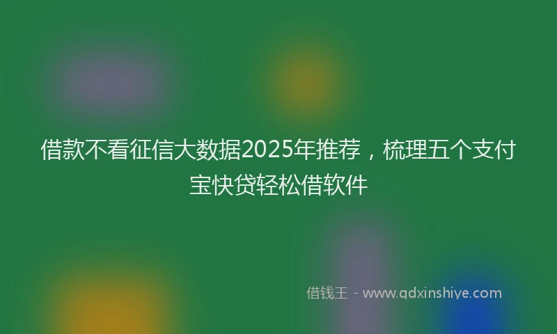 借款不看征信大数据2025年推荐，梳理五个支付宝快贷轻松借软件