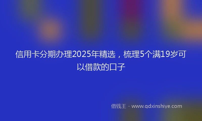 信用卡分期办理2025年精选，梳理5个满19岁可以借款的口子