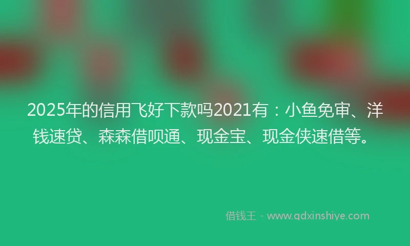 2025年的信用飞好下款吗2021有:小鱼免审、洋钱速贷、森森借呗通、现金宝、现金侠速借等。