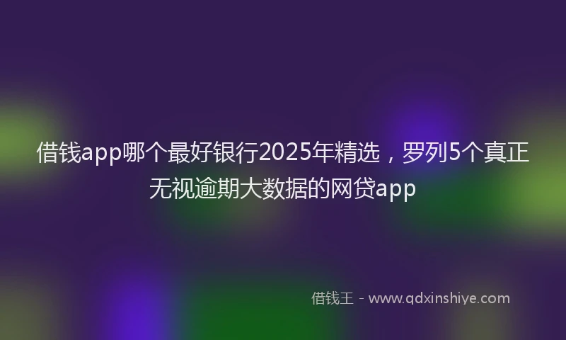 借钱app哪个最好银行2025年精选，罗列5个真正无视逾期大数据的网贷app