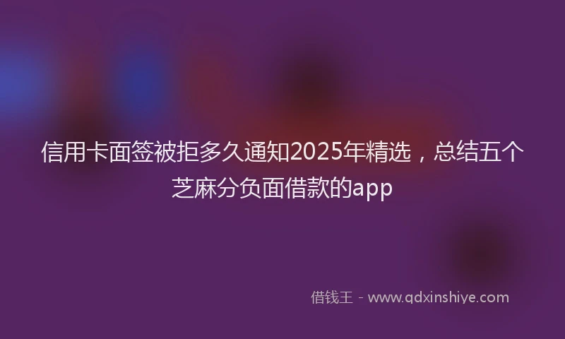 信用卡面签被拒多久通知2025年精选，总结五个芝麻分负面借款的app