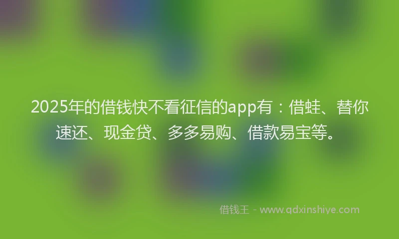 2025年的借钱快不看征信的app有：借蛙、替你速还、现金贷、多多易购、借款易宝等。