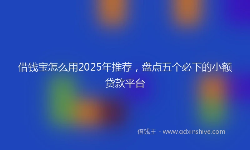 借钱宝怎么用2025年推荐，盘点五个必下的小额贷款平台