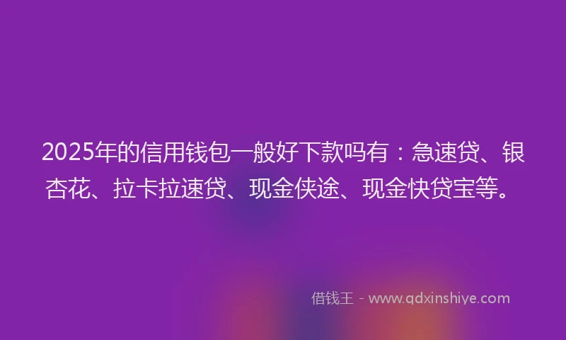 2025年的信用钱包一般好下款吗有：急速贷、银杏花、拉卡拉速贷、现金侠途、现金快贷宝等。