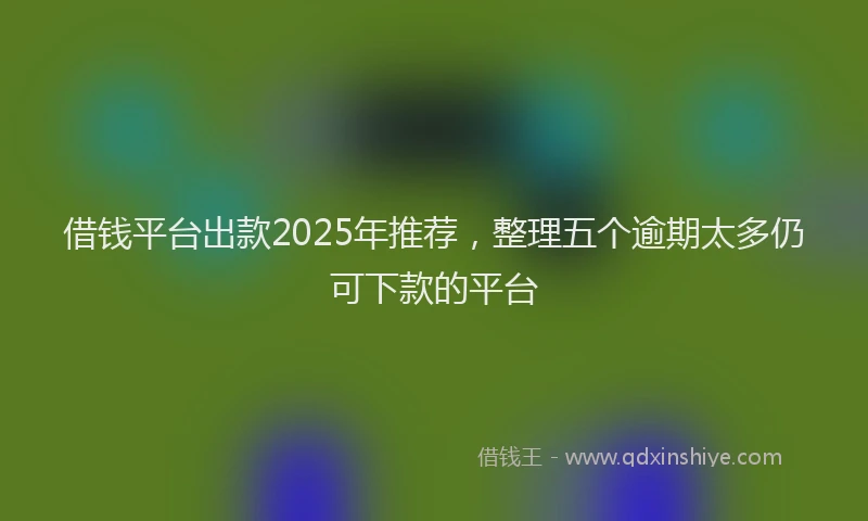 借钱平台出款2025年推荐，整理五个逾期太多仍可下款的平台