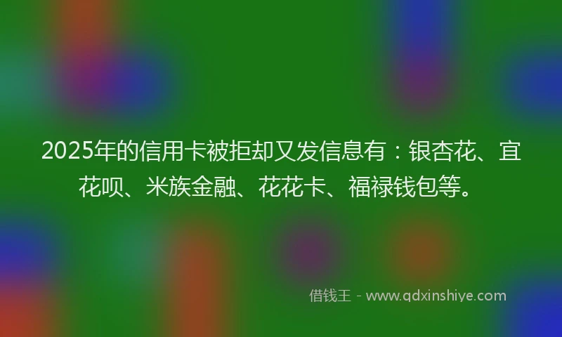 2025年的信用卡被拒却又发信息有：银杏花、宜花呗、米族金融、花花卡、福禄钱包等。