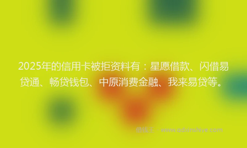 2025年的信用卡被拒资料有：星愿借款、闪借易贷通、畅贷钱包、中原消费金融、我来易贷等。