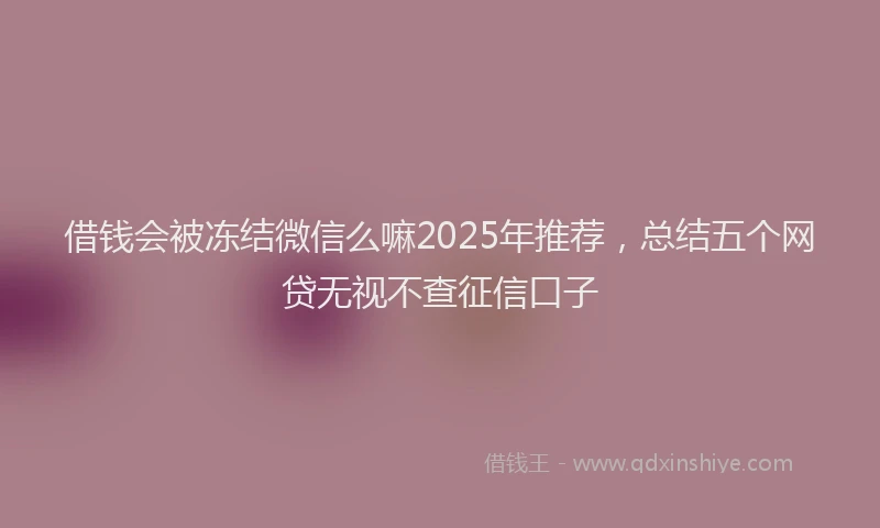 借钱会被冻结微信么嘛2025年推荐，总结五个网贷无视不查征信口子