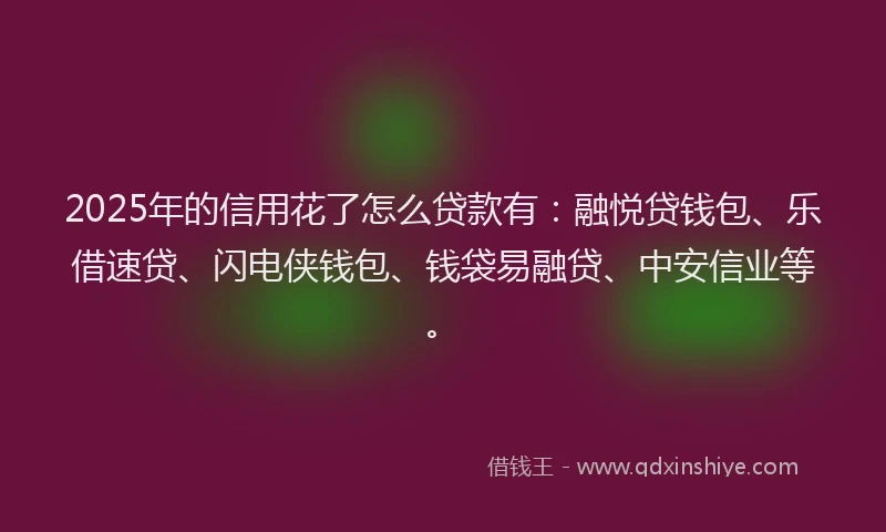 2025年的信用花了怎么贷款有：融悦贷钱包、乐借速贷、闪电侠钱包、钱袋易融贷、中安信业等。