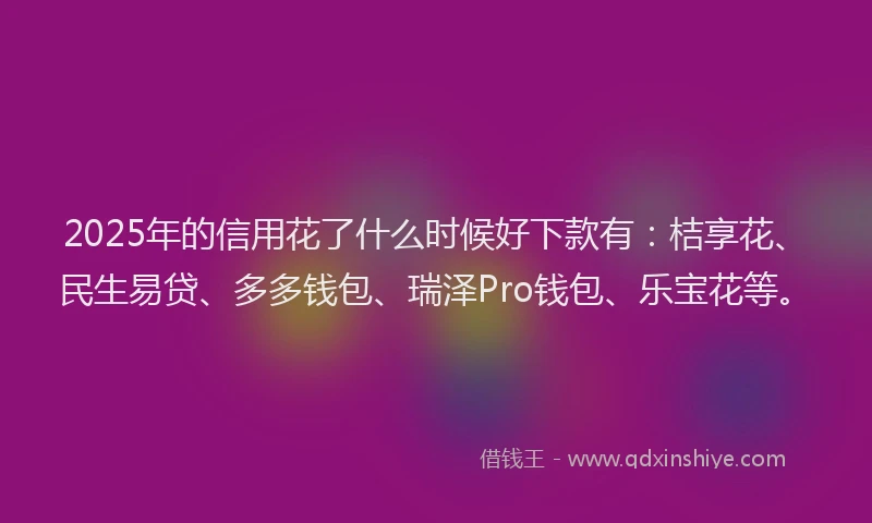 2025年的信用花了什么时候好下款有：桔享花、民生易贷、多多钱包、瑞泽Pro钱包、乐宝花等。
