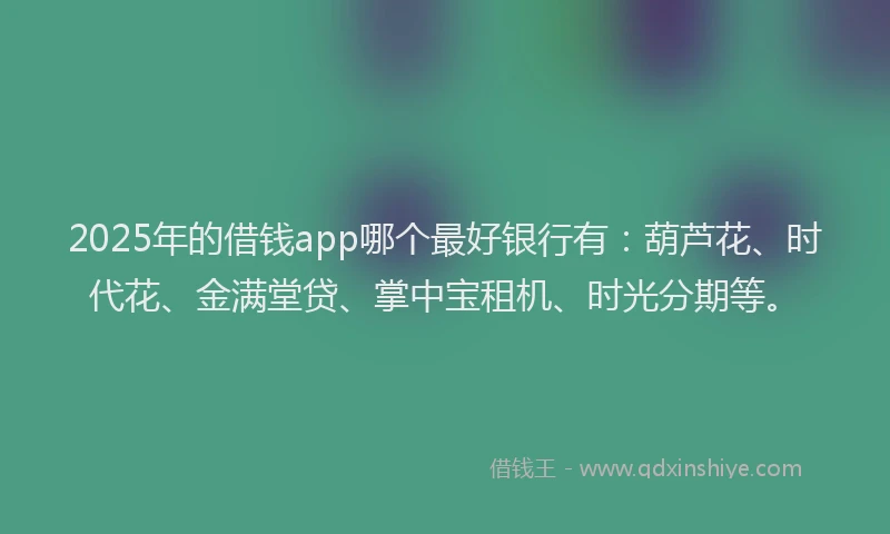 2025年的借钱app哪个最好银行有：葫芦花、时代花、金满堂贷、掌中宝租机、时光分期等。