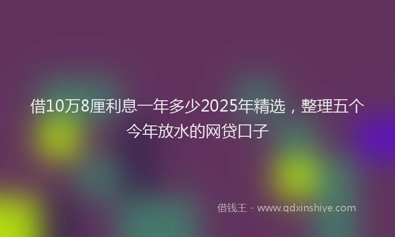 借10万8厘利息一年多少2025年精选，整理五个今年放水的网贷口子