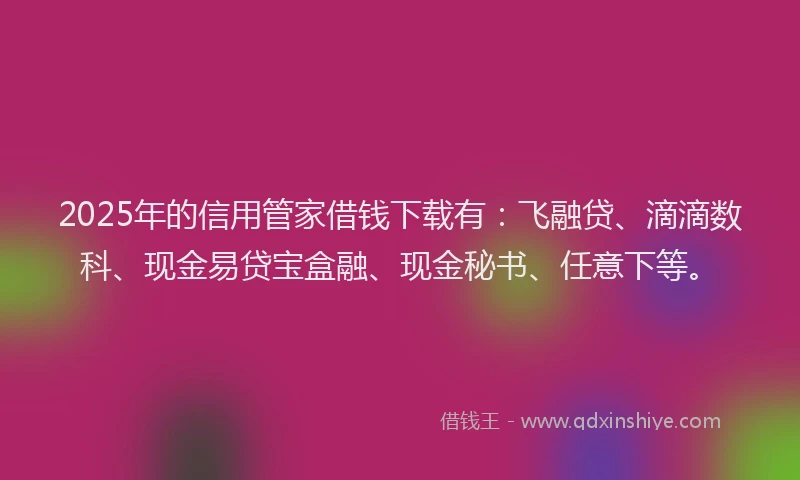 2025年的信用管家借钱下载有：飞融贷、滴滴数科、现金易贷宝盒融、现金秘书、任意下等。