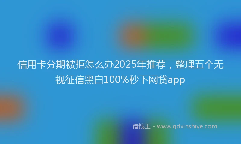 信用卡分期被拒怎么办2025年推荐，整理五个无视征信黑白100%秒下网贷app