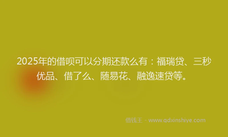 2025年的借呗可以分期还款么有：福瑞贷、三秒优品、借了么、随易花、融逸速贷等。
