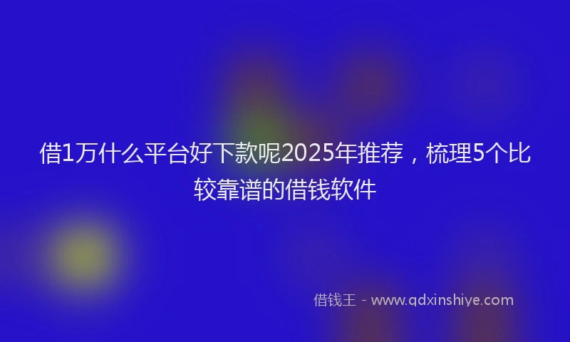 借1万什么平台好下款呢2025年推荐，梳理5个比较靠谱的借钱软件