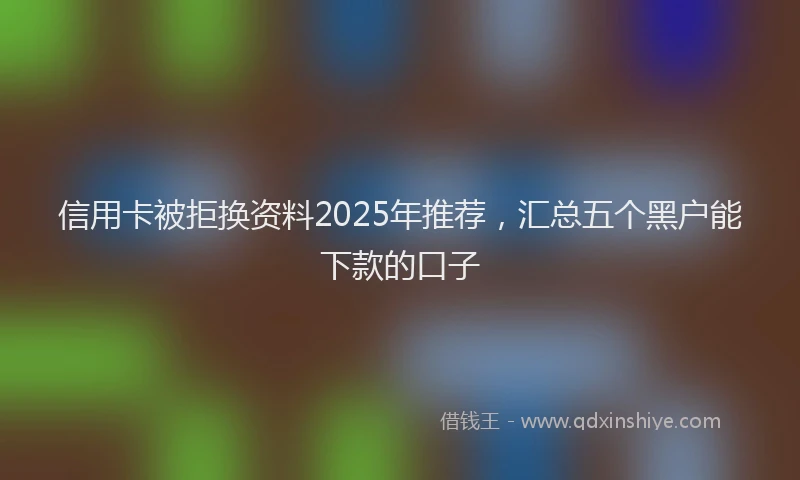 信用卡被拒换资料2025年推荐，汇总五个黑户能下款的口子