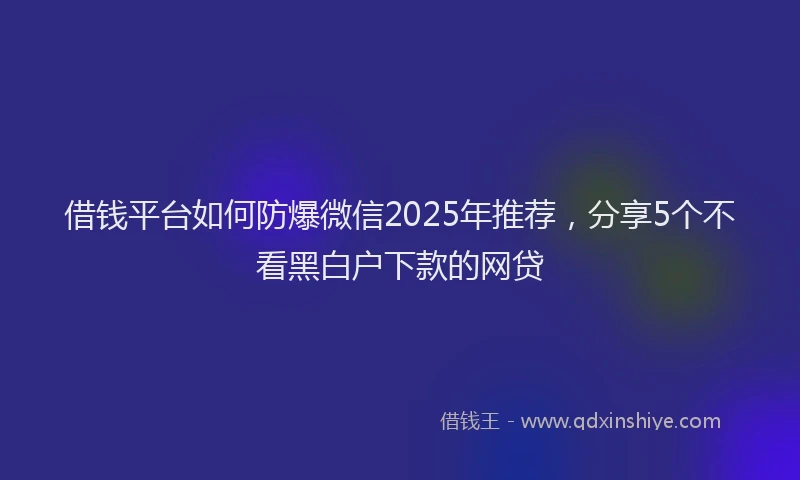 借钱平台如何防爆微信2025年推荐，分享5个不看黑白户下款的网贷