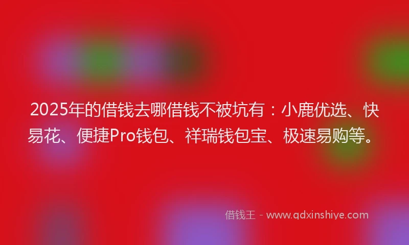 2025年的借钱去哪借钱不被坑有：小鹿优选、快易花、便捷Pro钱包、祥瑞钱包宝、极速易购等。