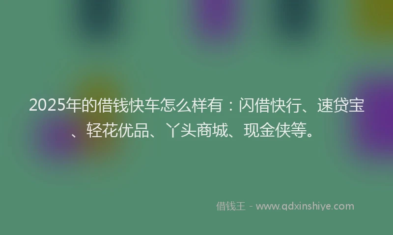 2025年的借钱快车怎么样有：闪借快行、速贷宝、轻花优品、丫头商城、现金侠等。