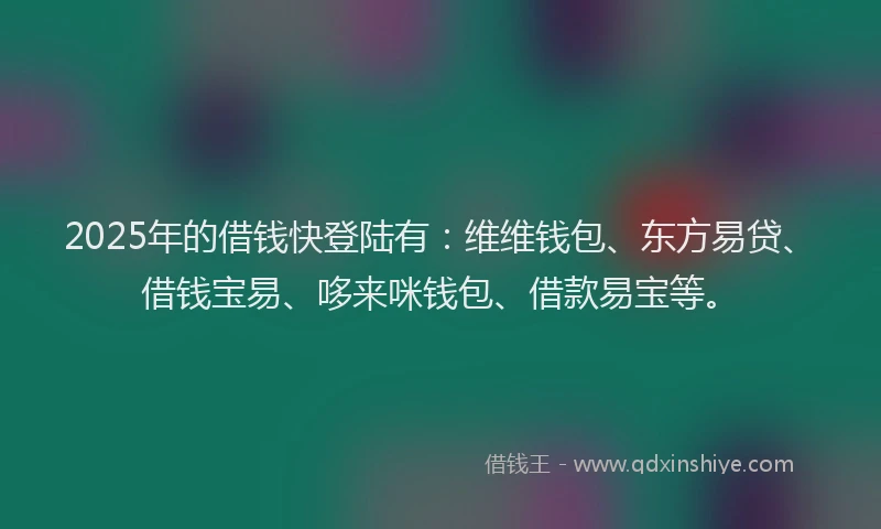 2025年的借钱快登陆有：维维钱包、东方易贷、借钱宝易、哆来咪钱包、借款易宝等。