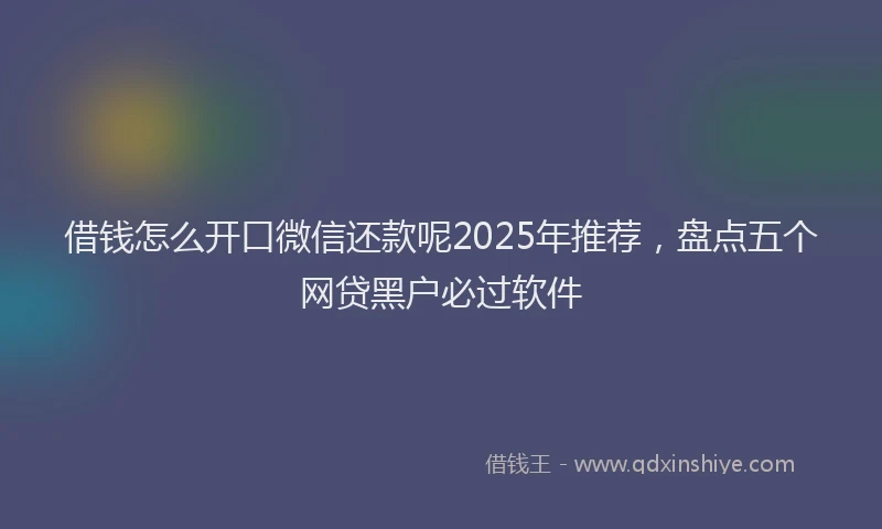 借钱怎么开口微信还款呢2025年推荐，盘点五个网贷黑户必过软件