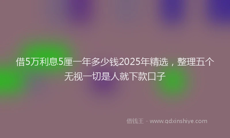 借5万利息5厘一年多少钱2025年精选，整理五个无视一切是人就下款口子