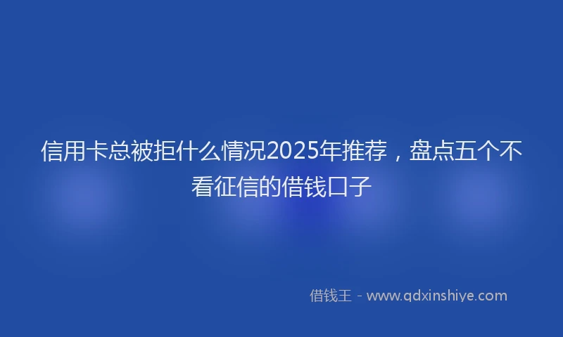 信用卡总被拒什么情况2025年推荐，盘点五个不看征信的借钱口子