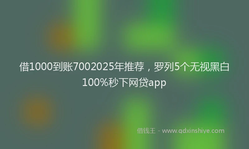 借1000到账7002025年推荐，罗列5个无视黑白100%秒下网贷app