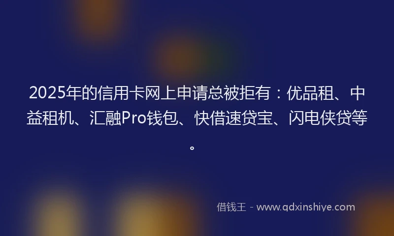 2025年的信用卡网上申请总被拒有：优品租、中益租机、汇融Pro钱包、快借速贷宝、闪电侠贷等。