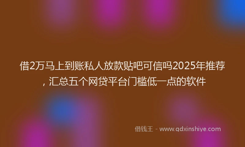 借2万马上到账私人放款贴吧可信吗2025年推荐，汇总五个网贷平台门槛低一点的软件