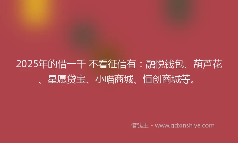 2025年的借一千 不看征信有：融悦钱包、葫芦花、星愿贷宝、小喵商城、恒创商城等。