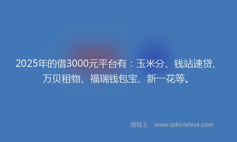 2025年的借3000元平台有：玉米分、钱站速贷、万贝租物、福瑞钱包宝、新一花等。