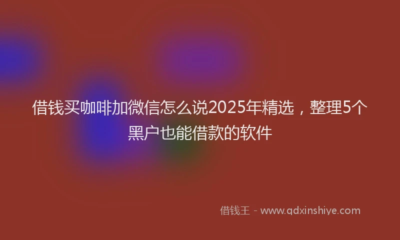 借钱买咖啡加微信怎么说2025年精选，整理5个黑户也能借款的软件