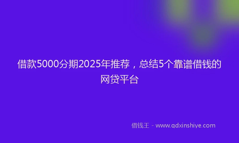 借款5000分期2025年推荐，总结5个靠谱借钱的网贷平台