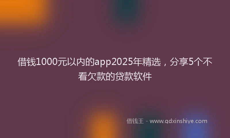 借钱1000元以内的app2025年精选，分享5个不看欠款的贷款软件
