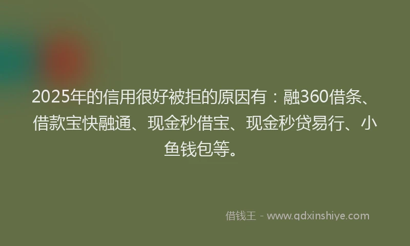 2025年的信用很好被拒的原因有：融360借条、借款宝快融通、现金秒借宝、现金秒贷易行、小鱼钱包等。