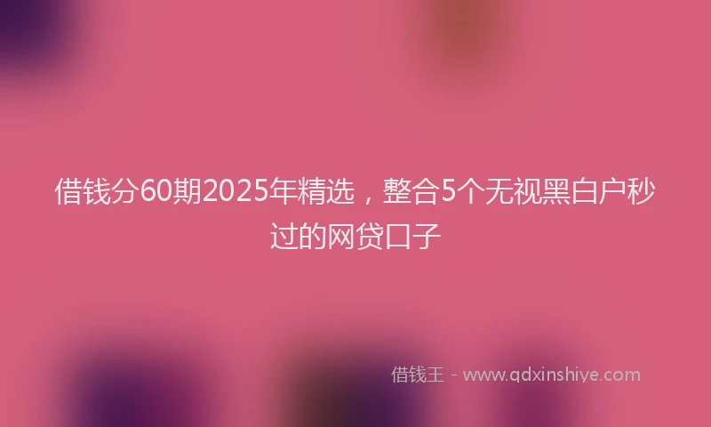 借钱分60期2025年精选，整合5个无视黑白户秒过的网贷口子