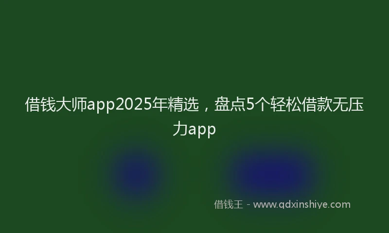 借钱大师app2025年精选，盘点5个轻松借款无压力app