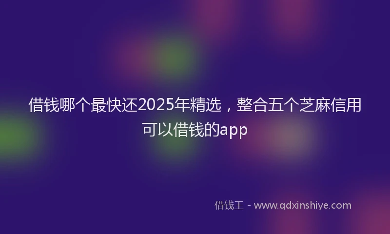 借钱哪个最快还2025年精选,整合五个芝麻信用可以借钱的app